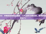 122. 中韩对抗赛风云再起，LPL选手力挽狂澜，展现超强电竞实力！