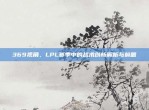 369视角，LPL赛季中的战术创新解析与前瞻