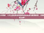 159揭秘，LPL战队教练背后的战术奇谋与管理智慧，双重掌控之道！