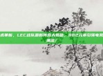 战术革新，LEC战队最新阵容大揭秘，802元素引领电竞新潮流！