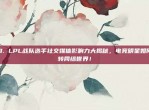 173. LPL战队选手社交媒体影响力大揭秘，电竞明星如何玩转网络世界！